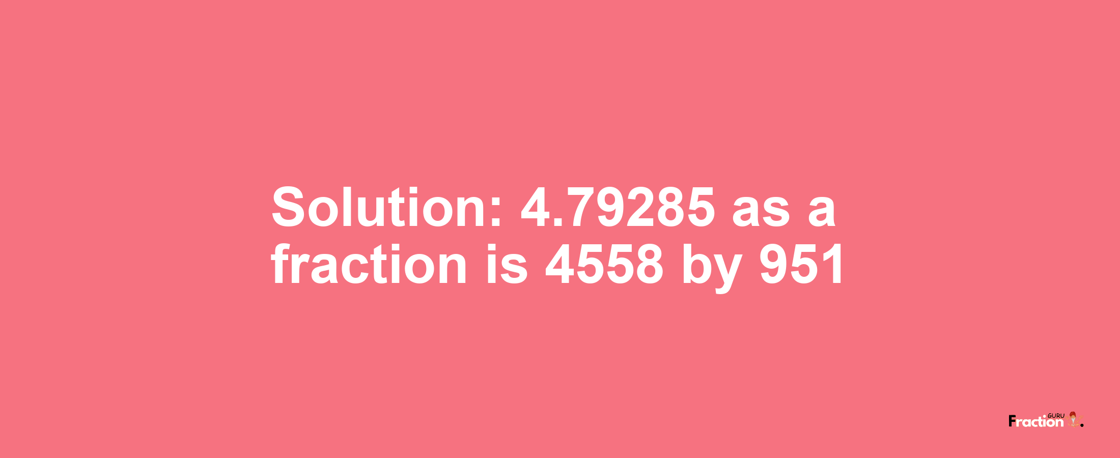 Solution:4.79285 as a fraction is 4558/951